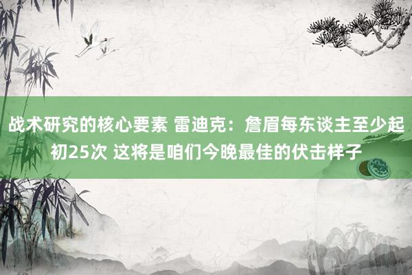 战术研究的核心要素 雷迪克：詹眉每东谈主至少起初25次 这将是咱们今晚最佳的伏击样子