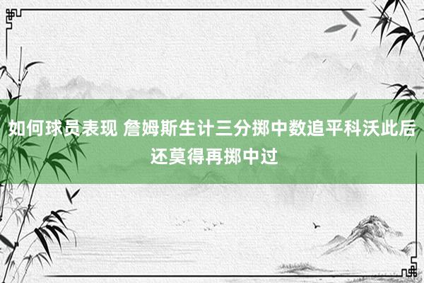 如何球员表现 詹姆斯生计三分掷中数追平科沃此后 还莫得再掷中过