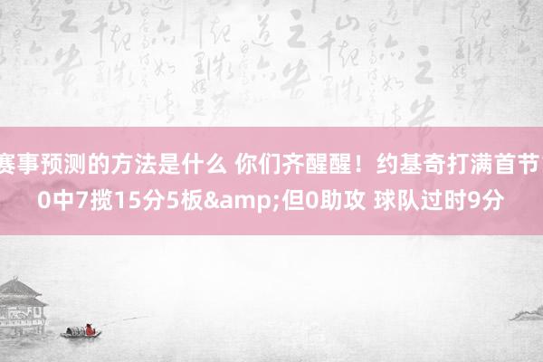 赛事预测的方法是什么 你们齐醒醒！约基奇打满首节10中7揽15分5板&但0助攻 球队过时9分