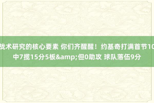 战术研究的核心要素 你们齐醒醒！约基奇打满首节10中7揽15分5板&但0助攻 球队落伍9分