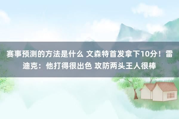 赛事预测的方法是什么 文森特首发拿下10分！雷迪克：他打得很出色 攻防两头王人很棒