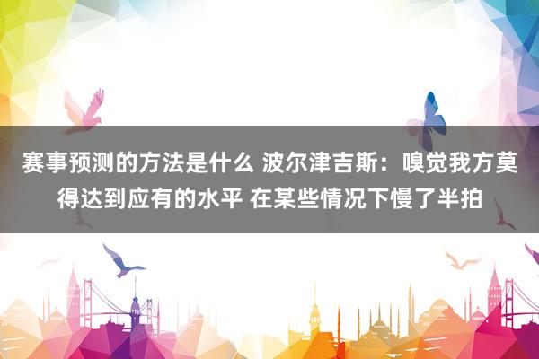 赛事预测的方法是什么 波尔津吉斯：嗅觉我方莫得达到应有的水平 在某些情况下慢了半拍