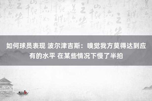 如何球员表现 波尔津吉斯：嗅觉我方莫得达到应有的水平 在某些情况下慢了半拍