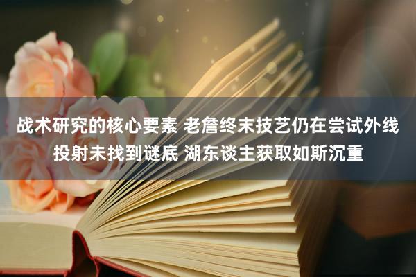 战术研究的核心要素 老詹终末技艺仍在尝试外线投射未找到谜底 湖东谈主获取如斯沉重