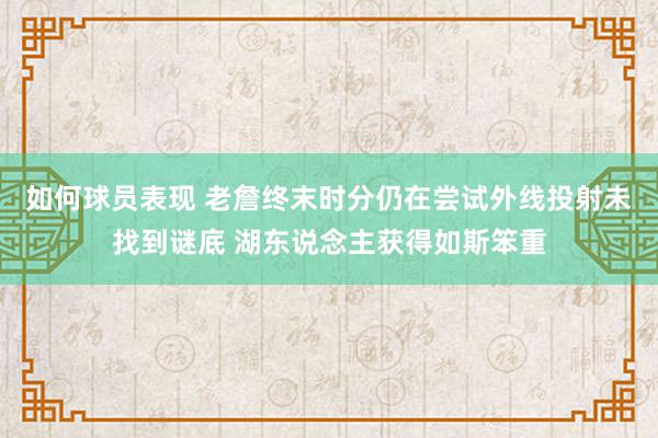 如何球员表现 老詹终末时分仍在尝试外线投射未找到谜底 湖东说念主获得如斯笨重