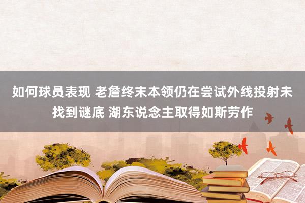 如何球员表现 老詹终末本领仍在尝试外线投射未找到谜底 湖东说念主取得如斯劳作