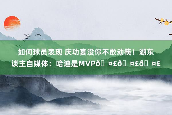 如何球员表现 庆功宴没你不敢动筷！湖东谈主自媒体：哈迪是MVP🤣🤣🤣