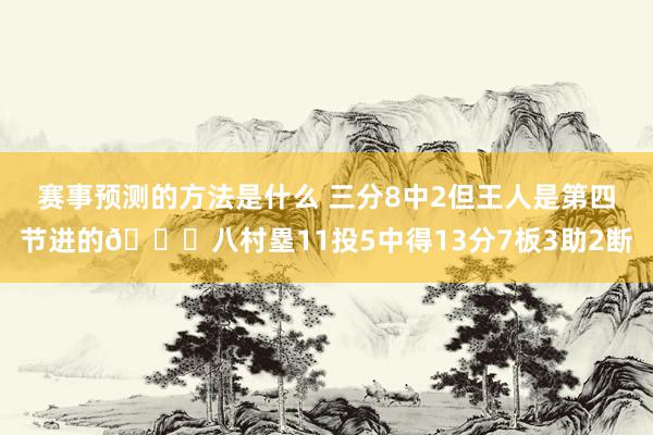 赛事预测的方法是什么 三分8中2但王人是第四节进的😈八村塁11投5中得13分7板3助2断