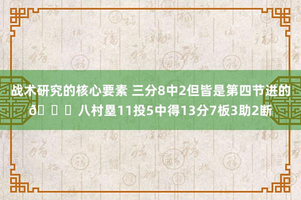 战术研究的核心要素 三分8中2但皆是第四节进的😈八村塁11投5中得13分7板3助2断