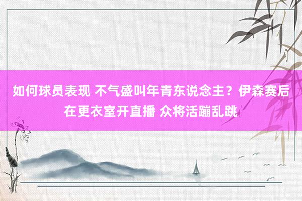 如何球员表现 不气盛叫年青东说念主？伊森赛后在更衣室开直播 众将活蹦乱跳