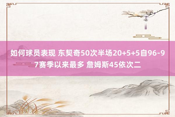 如何球员表现 东契奇50次半场20+5+5自96-97赛季以来最多 詹姆斯45依次二