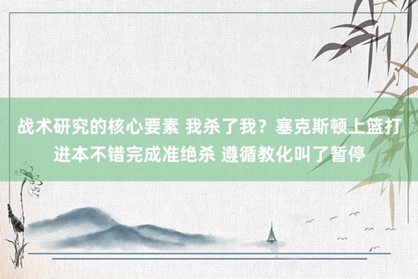 战术研究的核心要素 我杀了我？塞克斯顿上篮打进本不错完成准绝杀 遵循教化叫了暂停