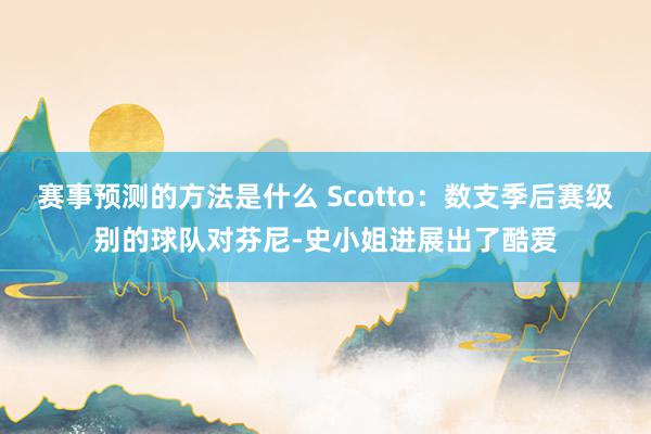 赛事预测的方法是什么 Scotto：数支季后赛级别的球队对芬尼-史小姐进展出了酷爱