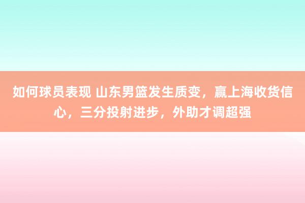 如何球员表现 山东男篮发生质变，赢上海收货信心，三分投射进步，外助才调超强