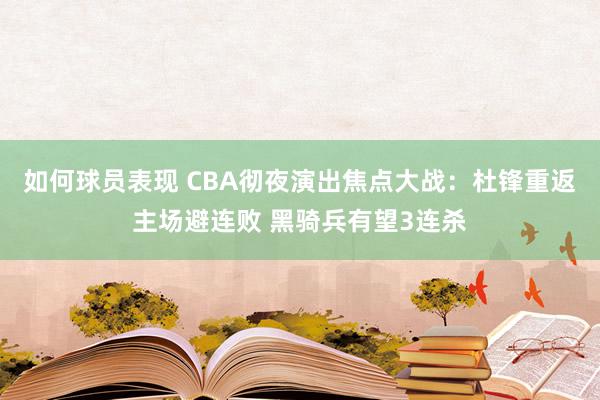 如何球员表现 CBA彻夜演出焦点大战：杜锋重返主场避连败 黑骑兵有望3连杀