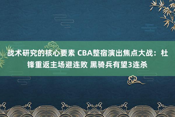 战术研究的核心要素 CBA整宿演出焦点大战：杜锋重返主场避连败 黑骑兵有望3连杀