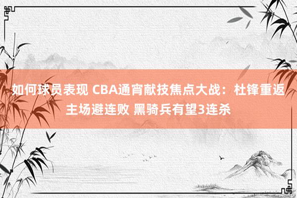 如何球员表现 CBA通宵献技焦点大战：杜锋重返主场避连败 黑骑兵有望3连杀