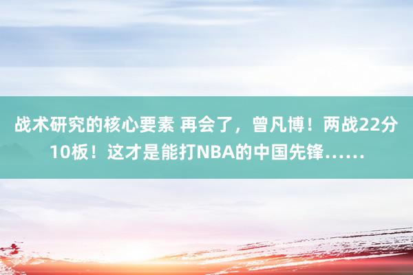 战术研究的核心要素 再会了，曾凡博！两战22分10板！这才是能打NBA的中国先锋……