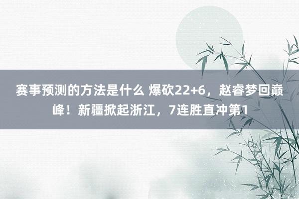 赛事预测的方法是什么 爆砍22+6，赵睿梦回巅峰！新疆掀起浙江，7连胜直冲第1