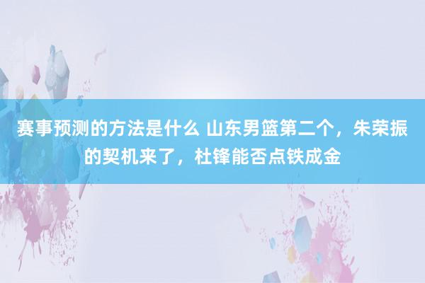 赛事预测的方法是什么 山东男篮第二个，朱荣振的契机来了，杜锋能否点铁成金