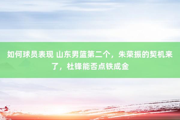 如何球员表现 山东男篮第二个，朱荣振的契机来了，杜锋能否点铁成金