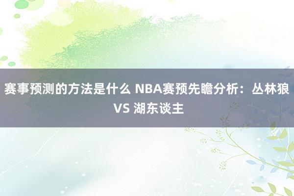 赛事预测的方法是什么 NBA赛预先瞻分析：丛林狼 VS 湖东谈主