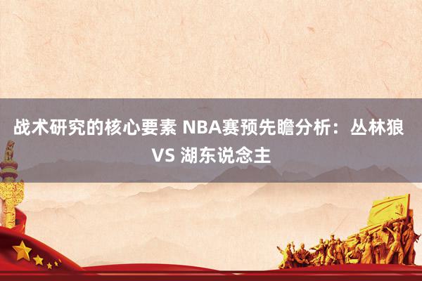 战术研究的核心要素 NBA赛预先瞻分析：丛林狼 VS 湖东说念主