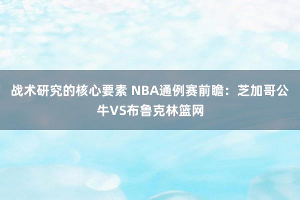 战术研究的核心要素 NBA通例赛前瞻：芝加哥公牛VS布鲁克林篮网