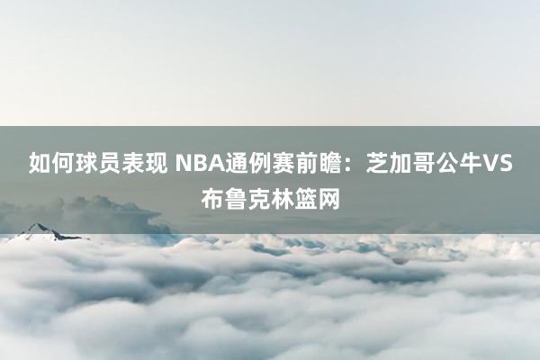 如何球员表现 NBA通例赛前瞻：芝加哥公牛VS布鲁克林篮网