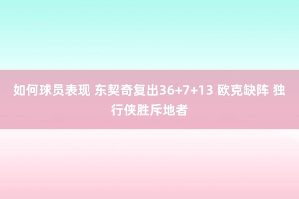 如何球员表现 东契奇复出36+7+13 欧克缺阵 独行侠胜斥地者