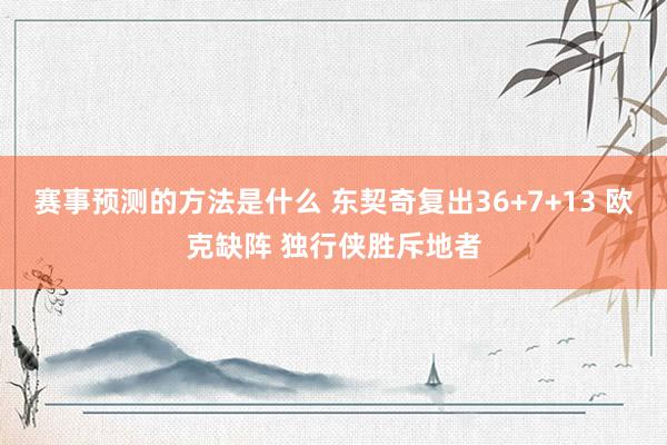 赛事预测的方法是什么 东契奇复出36+7+13 欧克缺阵 独行侠胜斥地者