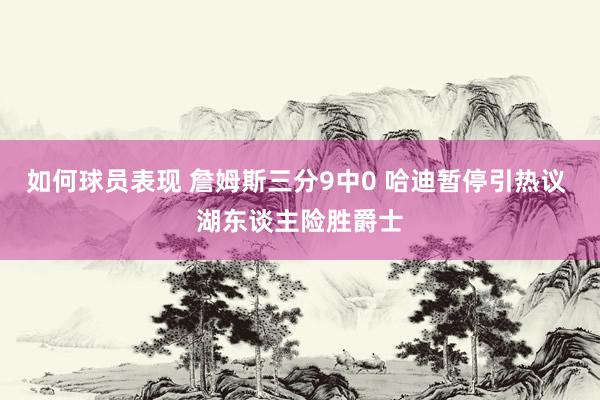 如何球员表现 詹姆斯三分9中0 哈迪暂停引热议 湖东谈主险胜爵士