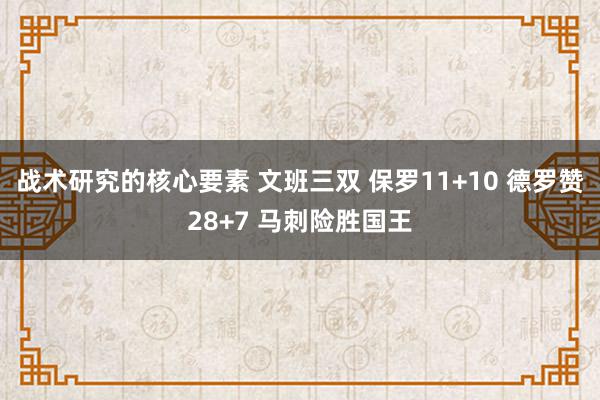 战术研究的核心要素 文班三双 保罗11+10 德罗赞28+7 马刺险胜国王