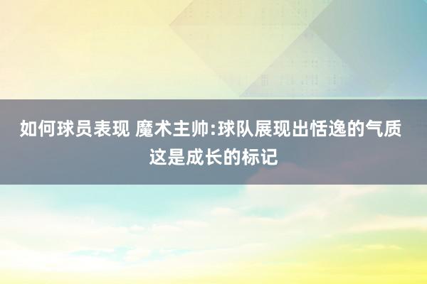 如何球员表现 魔术主帅:球队展现出恬逸的气质 这是成长的标记