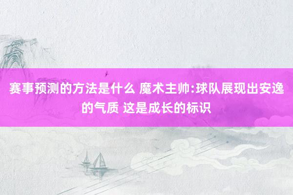 赛事预测的方法是什么 魔术主帅:球队展现出安逸的气质 这是成长的标识