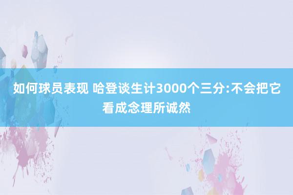 如何球员表现 哈登谈生计3000个三分:不会把它看成念理所诚然