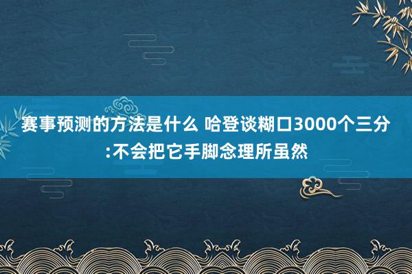 赛事预测的方法是什么 哈登谈糊口3000个三分:不会把它手脚念理所虽然