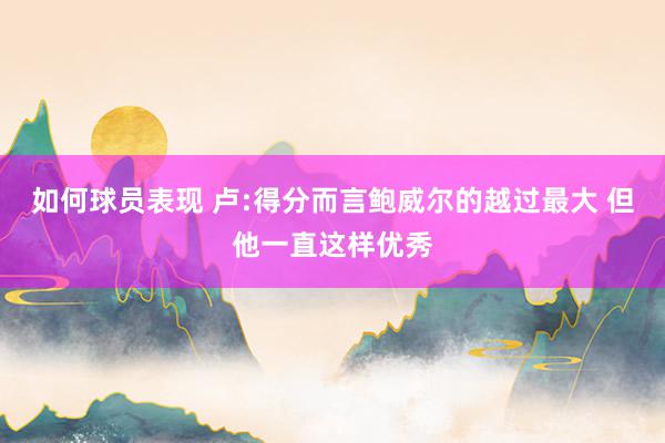 如何球员表现 卢:得分而言鲍威尔的越过最大 但他一直这样优秀