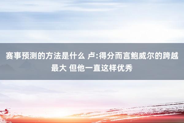 赛事预测的方法是什么 卢:得分而言鲍威尔的跨越最大 但他一直这样优秀