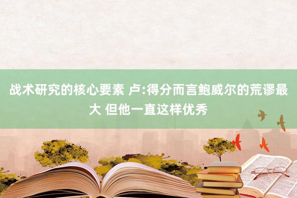 战术研究的核心要素 卢:得分而言鲍威尔的荒谬最大 但他一直这样优秀