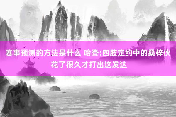 赛事预测的方法是什么 哈登:四肢定约中的桑梓伙 花了很久才打出这发达