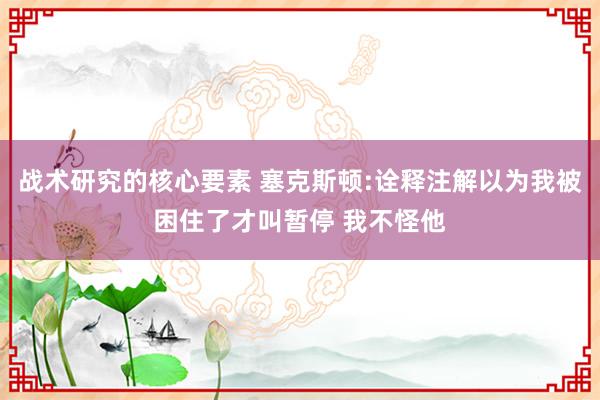 战术研究的核心要素 塞克斯顿:诠释注解以为我被困住了才叫暂停 我不怪他