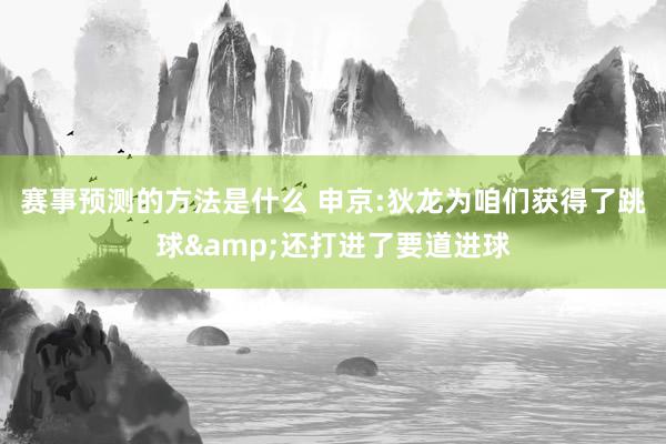 赛事预测的方法是什么 申京:狄龙为咱们获得了跳球&还打进了要道进球