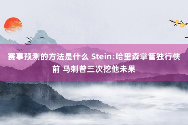 赛事预测的方法是什么 Stein:哈里森掌管独行侠前 马刺曾三次挖他未果