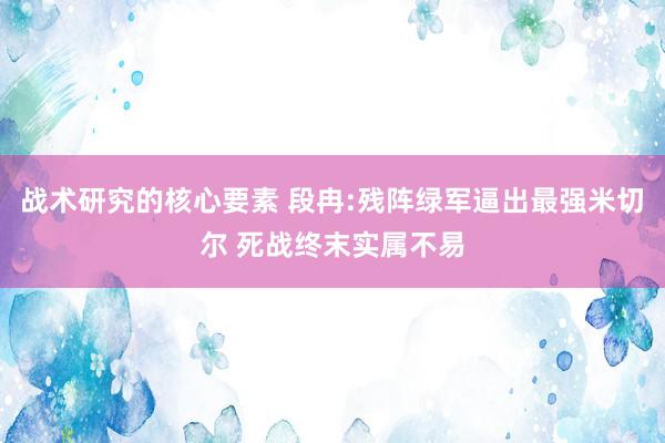 战术研究的核心要素 段冉:残阵绿军逼出最强米切尔 死战终末实属不易