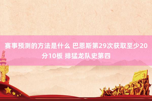 赛事预测的方法是什么 巴恩斯第29次获取至少20分10板 排猛龙队史第四