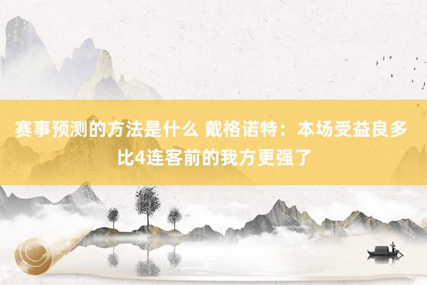 赛事预测的方法是什么 戴格诺特：本场受益良多 比4连客前的我方更强了