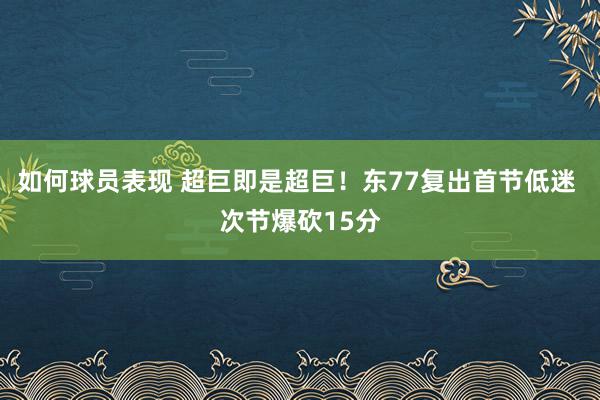 如何球员表现 超巨即是超巨！东77复出首节低迷 次节爆砍15分