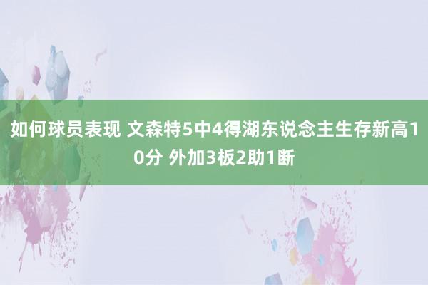 如何球员表现 文森特5中4得湖东说念主生存新高10分 外加3板2助1断