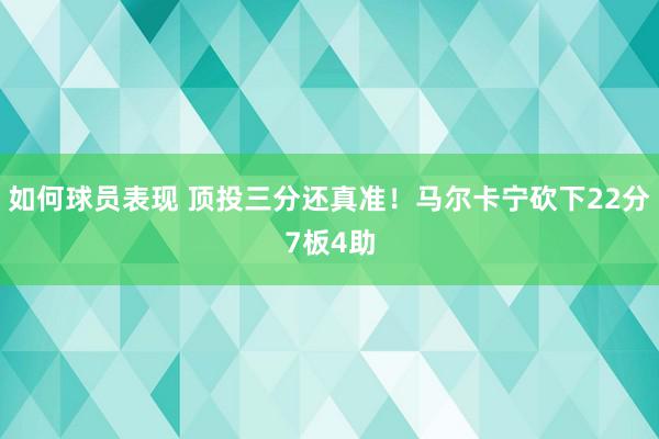 如何球员表现 顶投三分还真准！马尔卡宁砍下22分7板4助